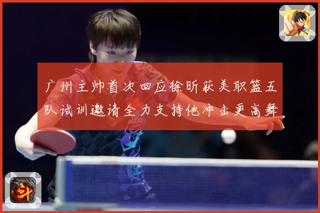广州主帅首次回应徐昕获美职篮五队试训邀请全力支持他冲击更高舞赛场复盘：最新赛事动态与深度分析