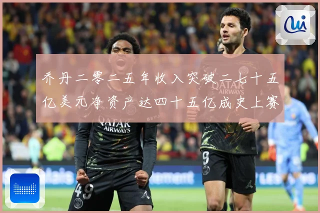 乔丹二零二五年收入突破二七十五亿美元净资产达四十五亿成史上赛场复盘：最新赛事动态与深度分析