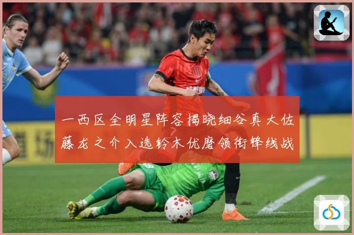 一西区全明星阵容揭晓细谷真大佐藤龙之介入选铃木优磨领衔锋线战术观察：最新赛事动态与深度分析