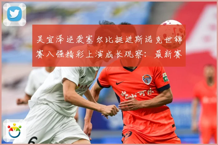 吴宜泽逆袭塞尔比挺进斯诺克世锦赛八强精彩上演成长观察：最新赛事动态与深度分析