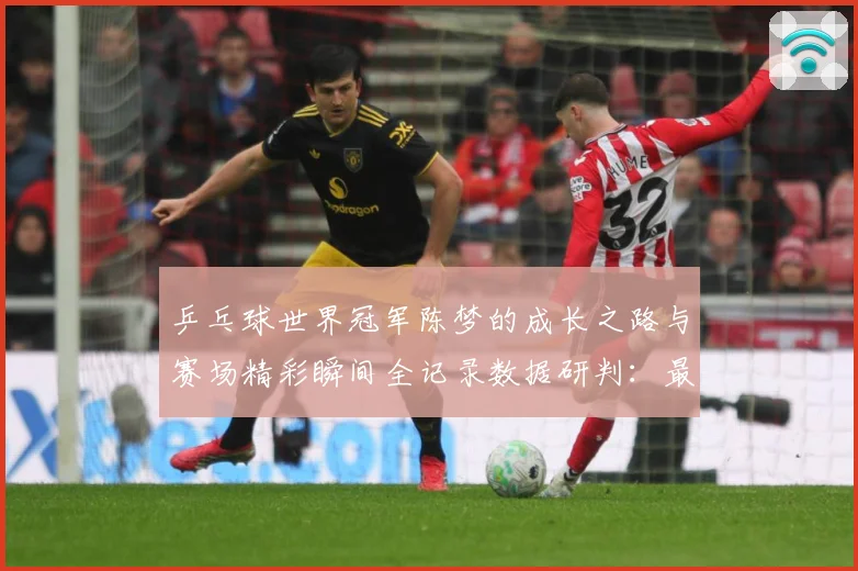 乒乓球世界冠军陈梦的成长之路与赛场精彩瞬间全记录数据研判：最新赛事动态与深度分析