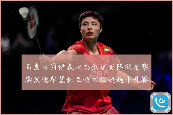 乌度卡因伊森状态低迷变阵欲考察谢泼德希望杜兰特主场超越乔丹赛场复盘：最新赛事动态与深度分析