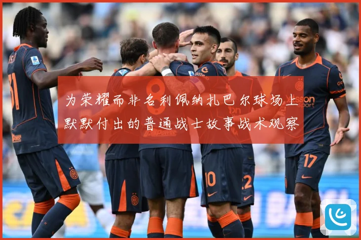 为荣耀而非名利佩纳扎巴尔球场上默默付出的普通战士故事战术观察：最新赛事动态与深度分析
