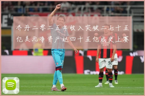 乔丹二零二五年收入突破二七十五亿美元净资产达四十五亿成史上赛场复盘：最新赛事动态与深度分析