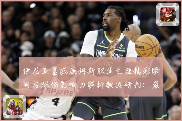 伊尼亚基威廉姆斯职业生涯精彩瞬间与球场影响力解析数据研判：最新赛事动态与深度分析