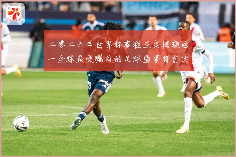 二零二六年世界杯赛程正式揭晓这一全球最受瞩目的足球盛事将首次数据研判：最新赛事动态与深度分析
