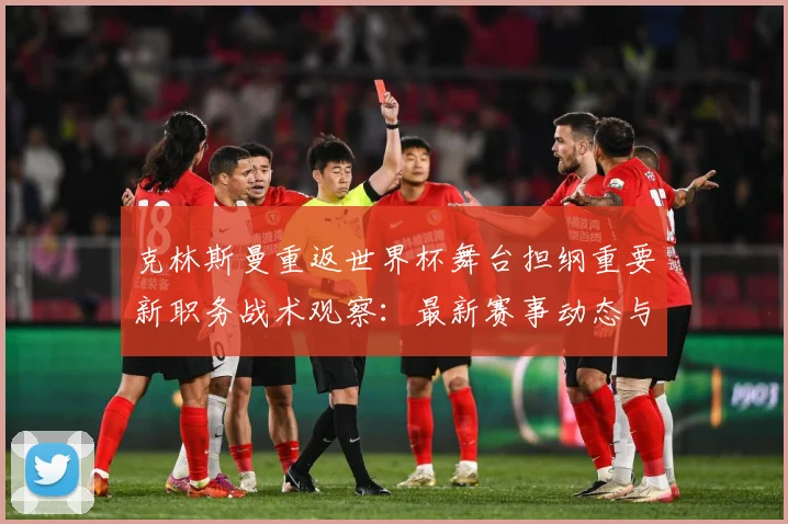 克林斯曼重返世界杯舞台担纲重要新职务战术观察：最新赛事动态与深度分析