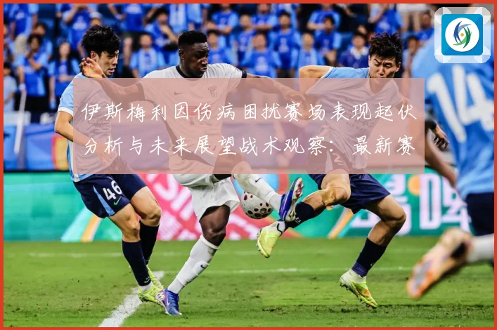 伊斯梅利因伤病困扰赛场表现起伏分析与未来展望战术观察：最新赛事动态与深度分析