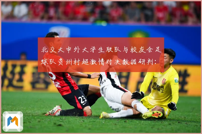 北交大中外大学生联队与校友会足球队贵州村超激情对决数据研判：最新赛事动态与深度分析