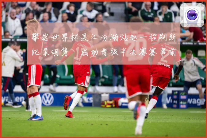 攀岩世界杯吴江汾湖站赵一程刷新纪录胡隽喆成功晋级半决赛赛事前瞻：最新赛事动态与深度分析