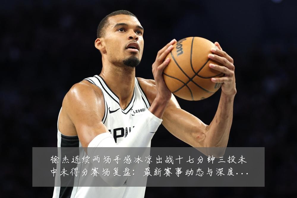 徐杰连续两场手感冰凉出战十七分钟三投未中未得分赛场复盘:最新赛事动态与深度分析