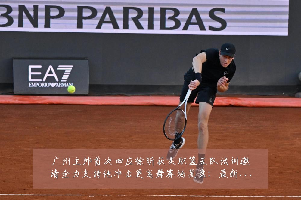广州主帅首次回应徐昕获美职篮五队试训邀请全力支持他冲击更高舞赛场复盘：最新赛事动态与深度分析