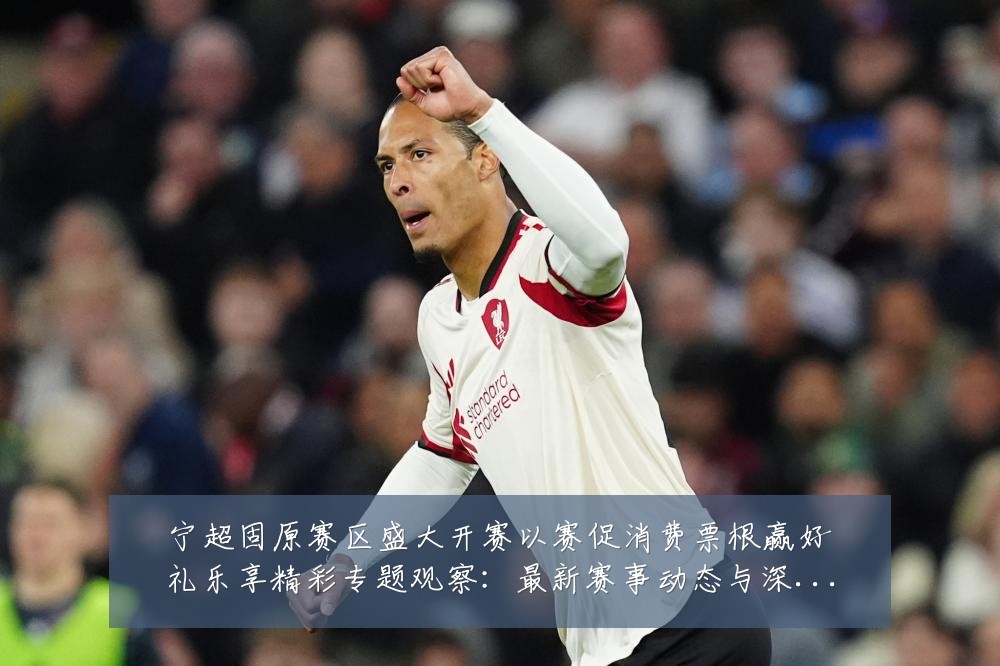 宁超固原赛区盛大开赛以赛促消费票根赢好礼乐享精彩专题观察:最新赛事动态与深度分析