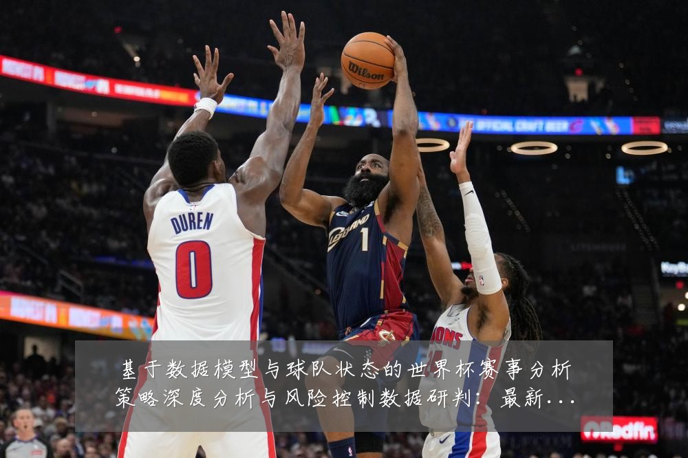 基于数据模型与球队状态的世界杯赛事分析策略深度分析与风险控制数据研判:最新赛事动态与深度分析