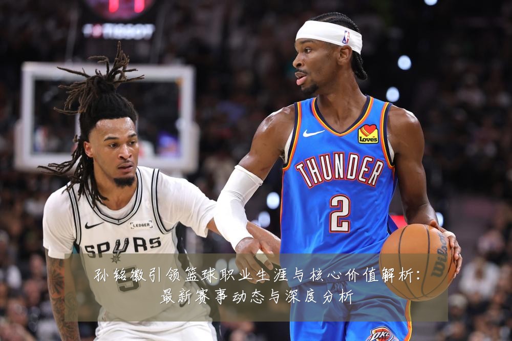 孙铭徽引领篮球职业生涯与核心价值解析:最新赛事动态与深度分析