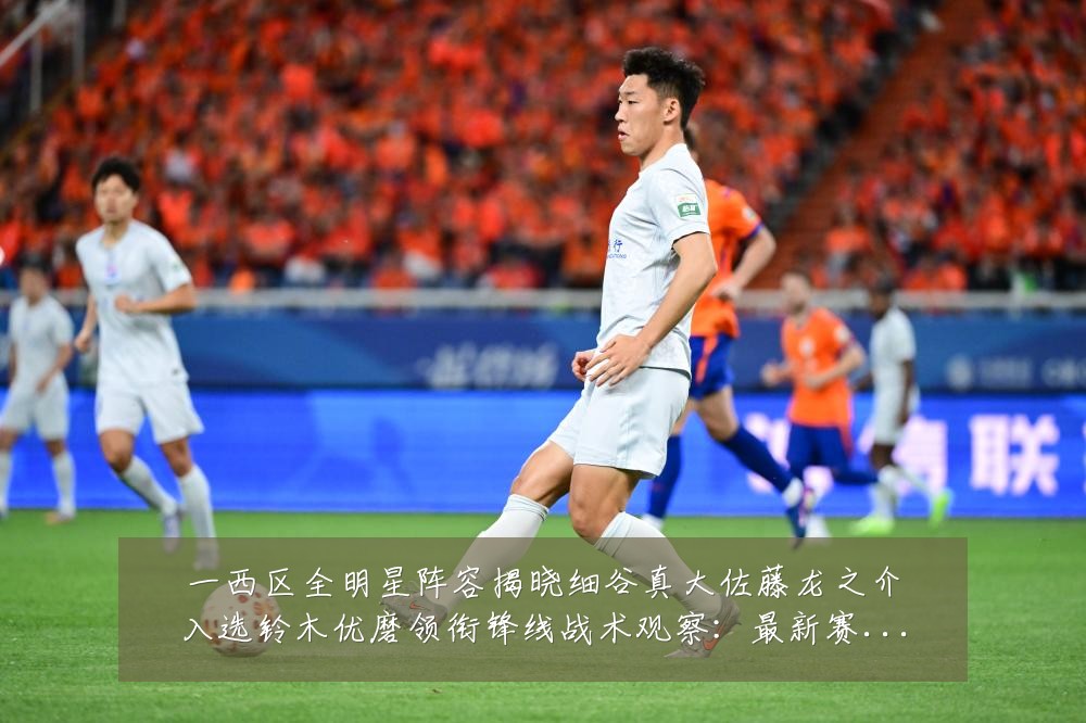 一西区全明星阵容揭晓细谷真大佐藤龙之介入选铃木优磨领衔锋线战术观察:最新赛事动态与深度分析