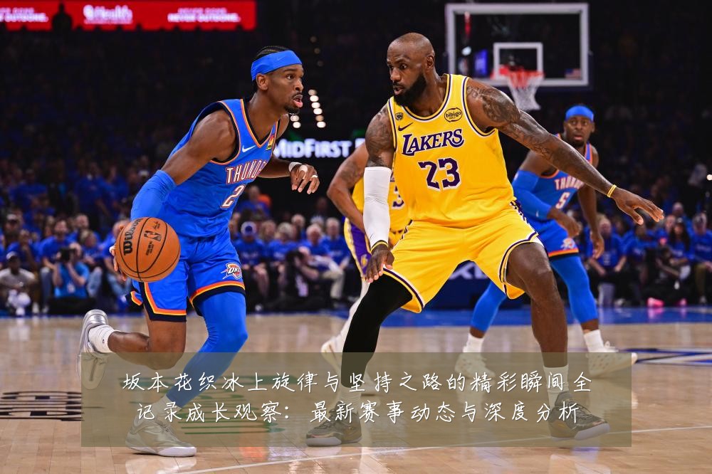 坂本花织冰上旋律与坚持之路的精彩瞬间全记录成长观察:最新赛事动态与深度分析