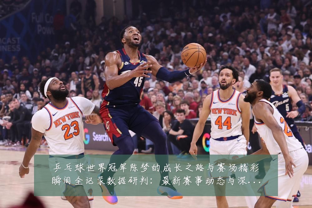 乒乓球世界冠军陈梦的成长之路与赛场精彩瞬间全记录数据研判:最新赛事动态与深度分析