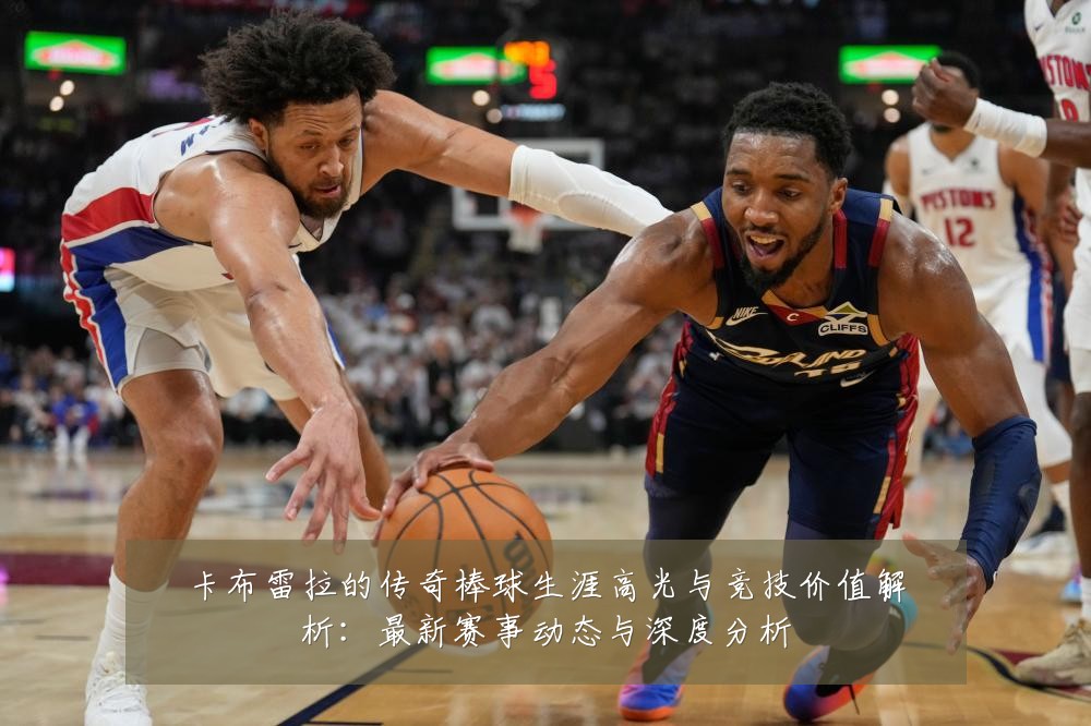 卡布雷拉的传奇棒球生涯高光与竞技价值解析:最新赛事动态与深度分析