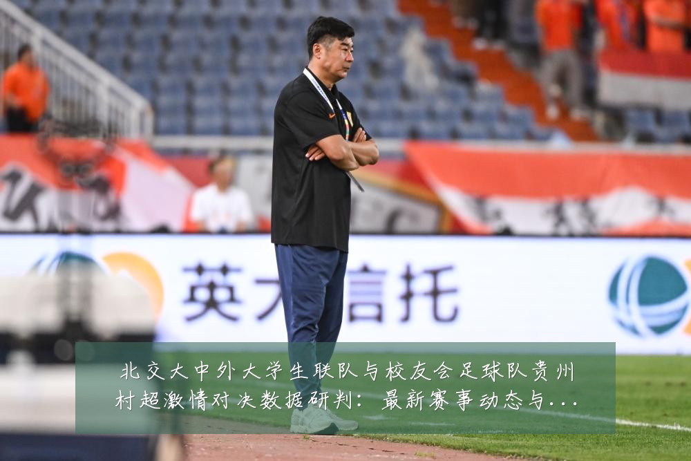 北交大中外大学生联队与校友会足球队贵州村超激情对决数据研判:最新赛事动态与深度分析