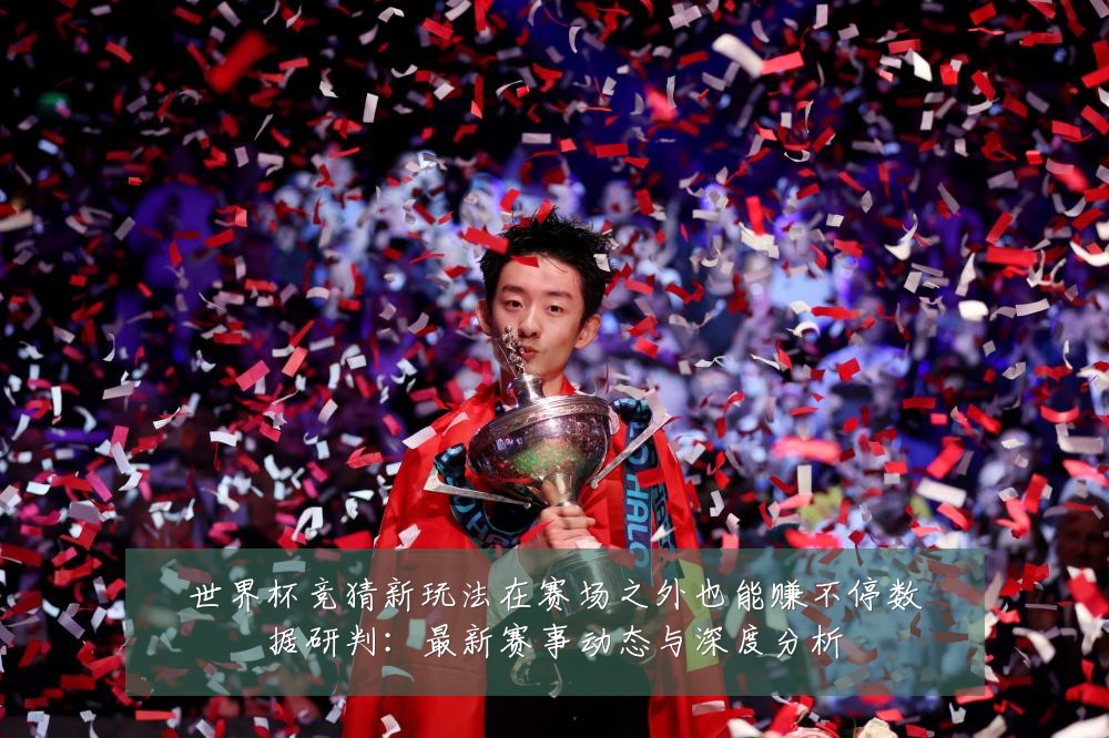 世界杯竞猜新玩法在赛场之外也能赚不停数据研判:最新赛事动态与深度分析