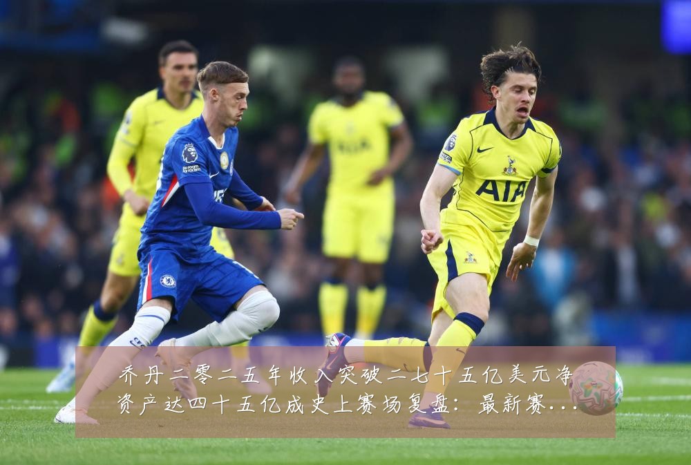 乔丹二零二五年收入突破二七十五亿美元净资产达四十五亿成史上赛场复盘：最新赛事动态与深度分析