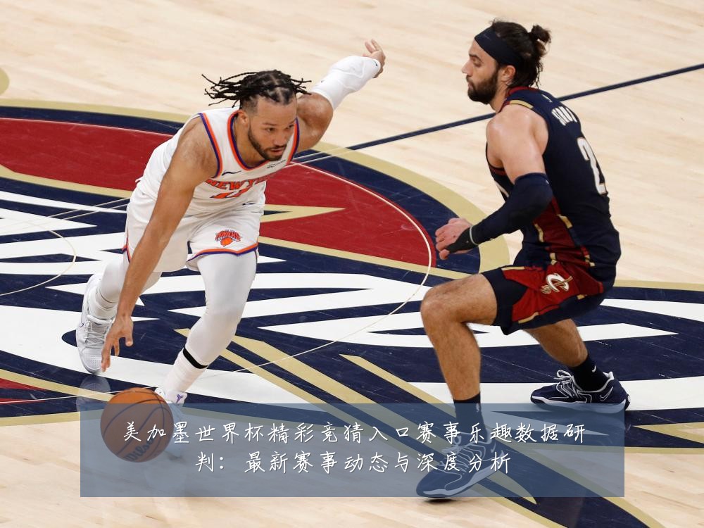 美加墨世界杯精彩竞猜入口赛事乐趣数据研判：最新赛事动态与深度分析